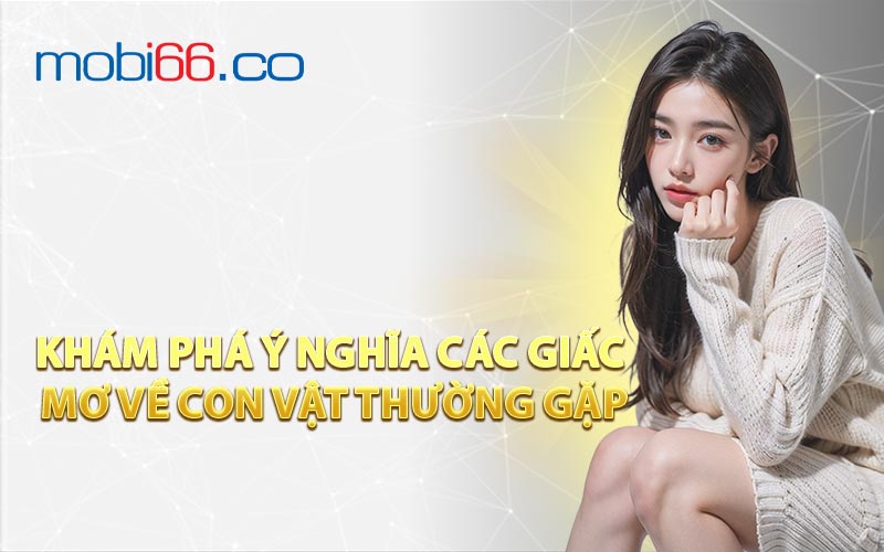 Khám Phá Ý Nghĩa Các Giấc Mơ Về Con Vật Thường Gặp